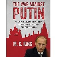 War Against Putin: What the Government-Media Complex Isn't Telling You About Russia